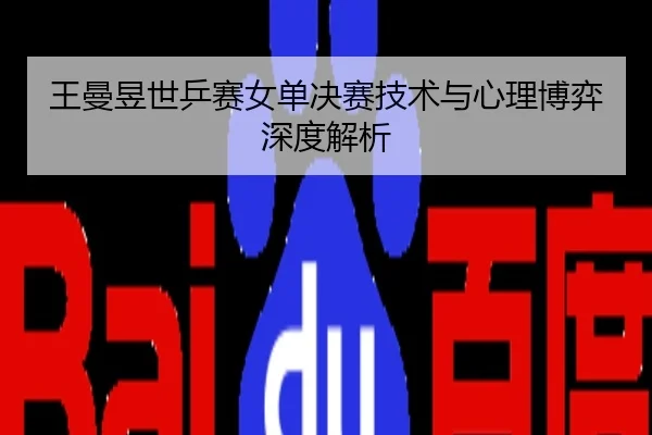 王曼昱世乒赛女单决赛技术与心理博弈深度解析